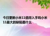 今日更新小米11值得入手吗小米11最大的缺陷是什么