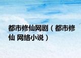都市修仙网剧（都市修仙 网络小说）