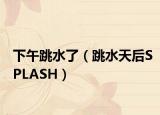 下午跳水了（跳水天后SPLASH）