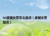 lol皮城女警怎么加点（皮城女警加点）