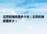 北京的海拔是多少米（北京的海拔是多少）