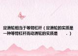 定滑轮相当于等臂杠杆（定滑轮的实质是一种等臂杠杆而动滑轮的实质是      ．）