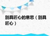 别具匠心的意思（别具匠心）
