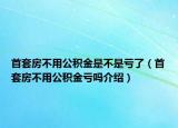 首套房不用公积金是不是亏了（首套房不用公积金亏吗介绍）