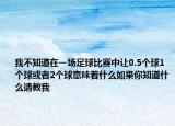 我不知道在一场足球比赛中让0.5个球1个球或者2个球意味着什么如果你知道什么请教我