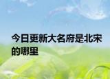 今日更新大名府是北宋的哪里