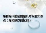 除和除以的区别是几年级的知识点（除和除以的区别）