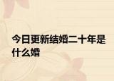 今日更新结婚二十年是什么婚