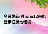 今日更新iPhone12来电显示归属地错误