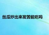丝瓜炒出来发苦能吃吗