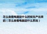 怎么查看电脑是什么时候生产出来的（怎么查看电脑是什么系统）