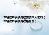 车辆过户手续流程需要本人去吗（车辆过户手续流程是什么）