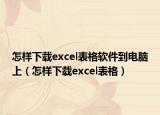 怎样下载excel表格软件到电脑上（怎样下载excel表格）