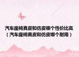 汽车座椅真皮和仿皮哪个性价比高（汽车座椅真皮和仿皮哪个耐用）