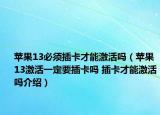 苹果13必须插卡才能激活吗（苹果13激活一定要插卡吗 插卡才能激活吗介绍）