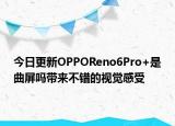 今日更新OPPOReno6Pro+是曲屏吗带来不错的视觉感受