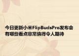 今日更新小米FlipBudsPro发布会有哪些看点非常值得令人期待