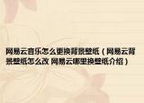 网易云音乐怎么更换背景壁纸（网易云背景壁纸怎么改 网易云哪里换壁纸介绍）