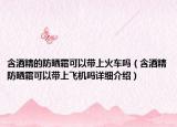 含酒精的防晒霜可以带上火车吗（含酒精防晒霜可以带上飞机吗详细介绍）
