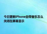 今日更新iPhone自带音乐怎么关闭在屏幕显示