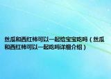丝瓜和西红柿可以一起给宝宝吃吗（丝瓜和西红柿可以一起吃吗详细介绍）