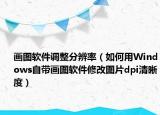 画图软件调整分辨率（如何用Windows自带画图软件修改图片dpi清晰度）