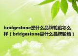 bridgestone是什么品牌轮胎怎么样（bridgestone是什么品牌轮胎）