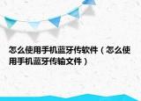 怎么使用手机蓝牙传软件（怎么使用手机蓝牙传输文件）