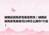 城镇居民购买宅基地有效（城镇居民购买宅基地可以吗怎么操作?介绍）