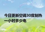 今日更新空调30度制热一小时多少电