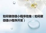 如何做微信小程序地推（如何做微信小程序开发）