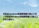 开机后windows资源管理器已停止工作（开机时Windows资源管理器 已停止工作怎么解决）