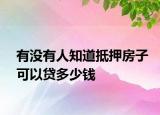 有没有人知道抵押房子可以贷多少钱