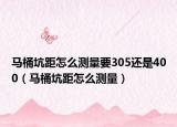 马桶坑距怎么测量要305还是400（马桶坑距怎么测量）