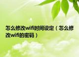 怎么修改wifi时间设定（怎么修改wifi的密码）