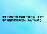 变更土地使用性质需要什么手续（变更土地使用性质都需要提供什么材料介绍）