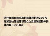 圆柱和圆雉的底高相等体积相差26立方厘米圆柱体的体积是()立方厘米圆锥体的体积是()立方厘米