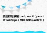 鎬庢牱杩炴帴ipad pencil（pencil怎么连接ipad 如何连接ipad介绍）