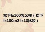 松下lx100怎么样（松下lx100m2 lx10比较）