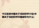 今日更新中国关于龙的称呼介绍(中国关于龙的称呼中国被称为什么)