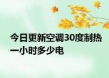 今日更新空调30度制热一小时多少电