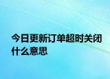 今日更新订单超时关闭什么意思