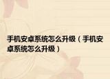 手机安卓系统怎么升级（手机安卓系统怎么升级）