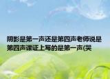 阴影是第一声还是第四声老师说是第四声课证上写的是第一声(哭