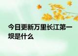 今日更新万里长江第一坝是什么