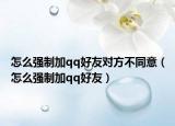怎么强制加qq好友对方不同意（怎么强制加qq好友）
