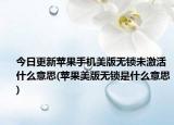 今日更新苹果手机美版无锁未激活什么意思(苹果美版无锁是什么意思)