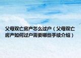 父母双亡房产怎么过户（父母双亡房产如何过户需要哪些手续介绍）