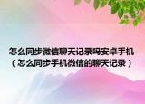 怎么同步微信聊天记录吗安卓手机（怎么同步手机微信的聊天记录）