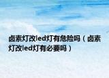 卤素灯改led灯有危险吗（卤素灯改led灯有必要吗）